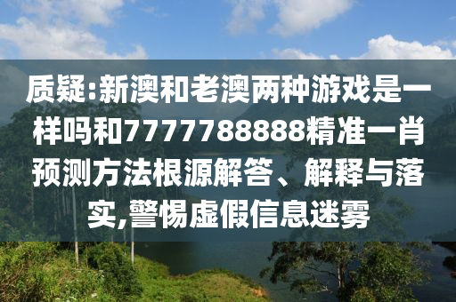 質疑:新澳和老澳兩種游戲是一樣嗎和7777788888精準一肖預測方法根源解答、解釋與落實,警惕虛假信息迷霧